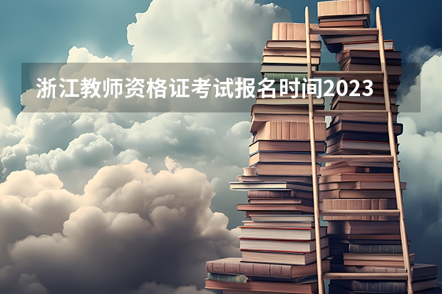 浙江教师资格证考试报名时间2023 浙江省教师资格证报考条件