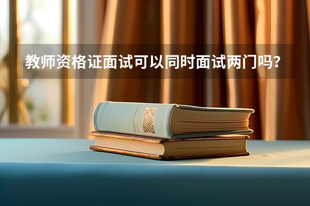 教师资格证面试可以同时面试两门吗？我下半年报了美术，笔试过了，面试没过今年报了初中历史。