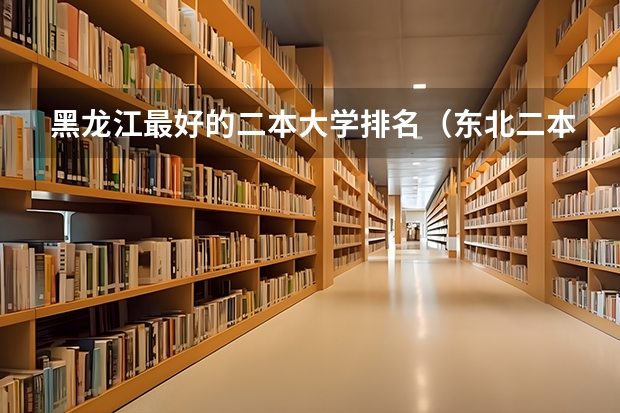 黑龙江最好的二本大学排名（东北二本大学排行榜）