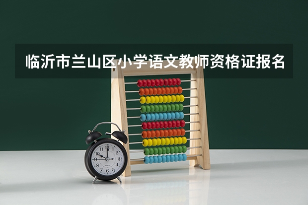 临沂市兰山区小学语文教师资格证报名条件是怎样的 2023临沂教师资格证考试时间