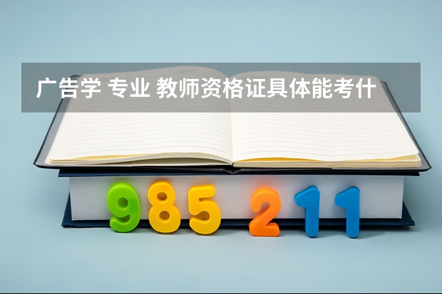 广告学 专业 教师资格证具体能考什么科目？