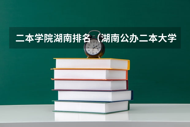 二本学院湖南排名（湖南公办二本大学排名一览表）