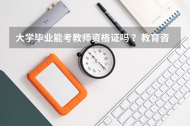 大学毕业能考教师资格证吗 ？教育咨询师怎么考 ？