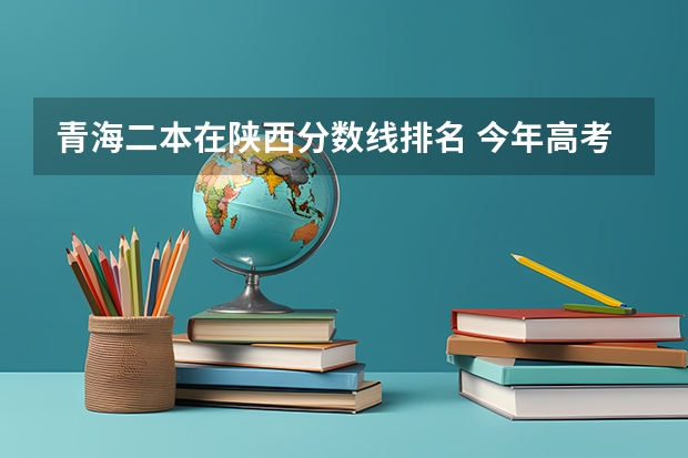 青海二本在陕西分数线排名 今年高考分数线排名