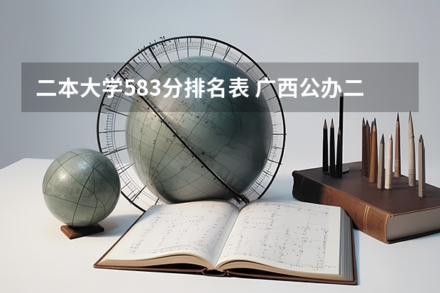 二本大学583分排名表 广西公办二本大学排名及分数线