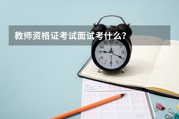 教师资格证考试面试考什么？