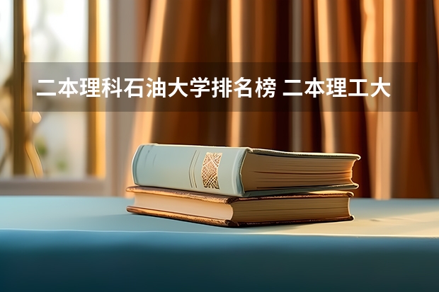 二本理科石油大学排名榜 二本理工大学排名及专业