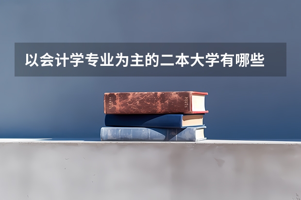 以会计学专业为主的二本大学有哪些