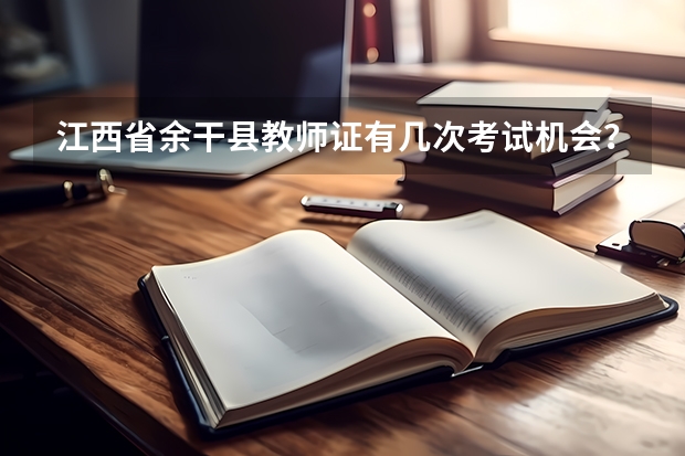 江西省余干县教师证有几次考试机会？考些什么？大概需要多少钱？考试流程是什么？在哪考？