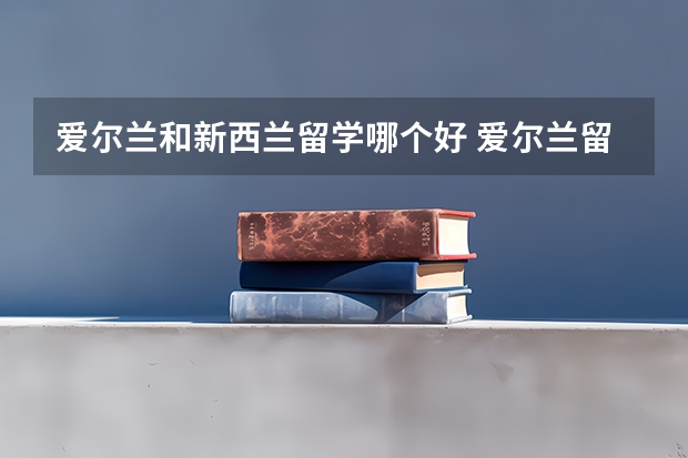 爱尔兰和新西兰留学哪个好 爱尔兰留学利好