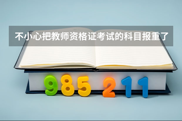 不小心把教师资格证考试的科目报重了怎么办