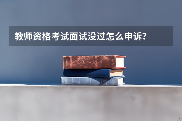 教师资格考试面试没过怎么申诉？