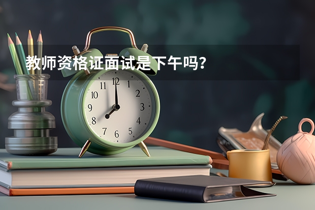 教师资格证面试是下午吗？