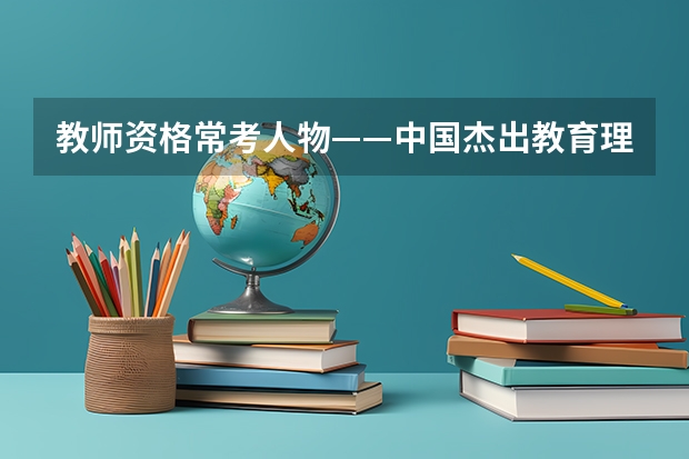 教师资格常考人物——中国杰出教育理论大家 ？（教资笔试中常考的45位人物 ？）