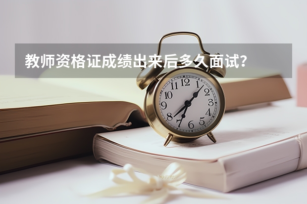 教师资格证成绩出来后多久面试？