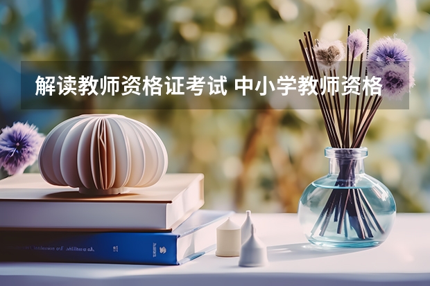 解读教师资格证考试 中小学教师资格证考试政策解读