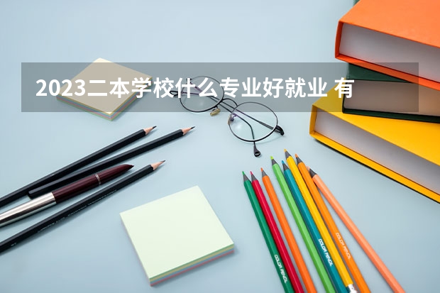 2023二本学校什么专业好就业 有哪些热门专业