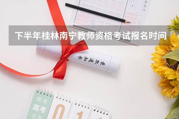 下半年桂林南宁教师资格考试报名时间是什么时候？