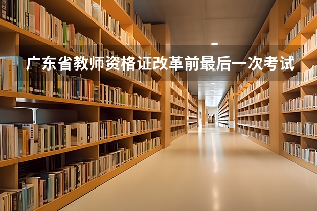 广东省教师资格证改革前最后一次考试是几月？一年考几次？分别是几月份？ 广东教师资格证考试时间