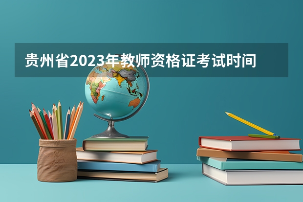 贵州省2023年教师资格证考试时间（2023贵州教师资格证考试时间）