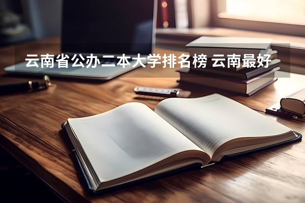 云南省公办二本大学排名榜 云南最好的二本大学前十名