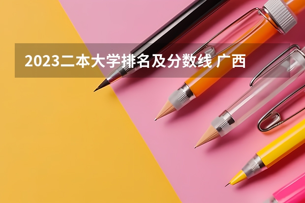 2023二本大学排名及分数线 广西公办二本大学排名及分数线