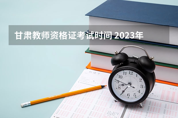 甘肃教师资格证考试时间 2023年甘肃省教师资格证考试时间