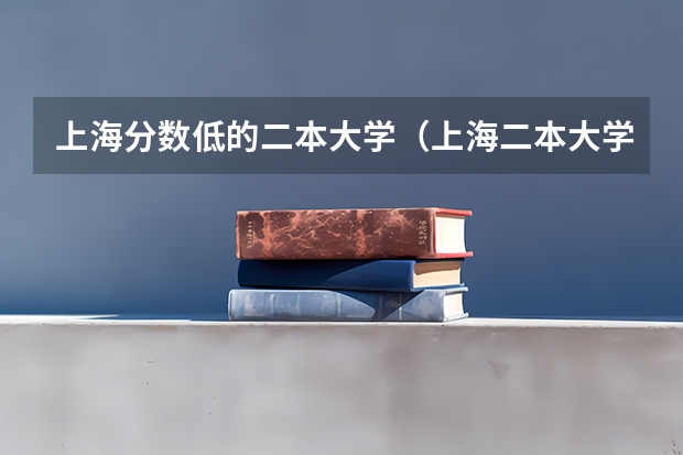 上海分数低的二本大学（上海二本大学排名及分数线）