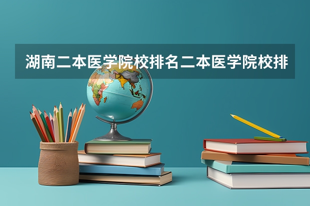 湖南二本医学院校排名二本医学院校排名 本科二批次院校排名