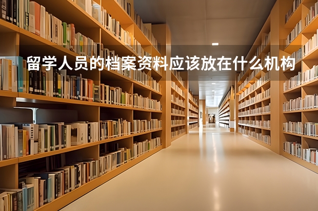 留学人员的档案资料应该放在什么机构