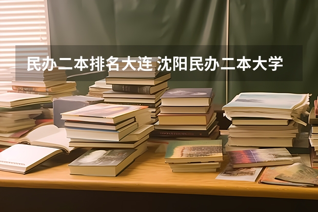 民办二本排名大连 沈阳民办二本大学排名