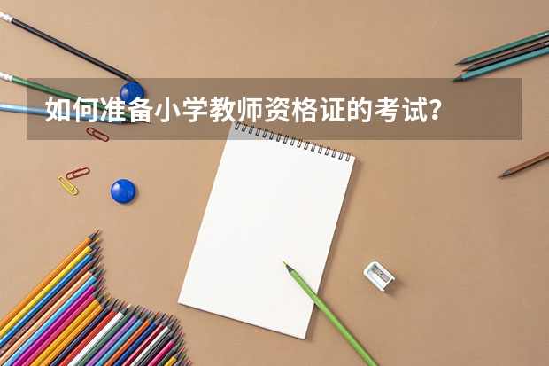 如何准备小学教师资格证的考试？