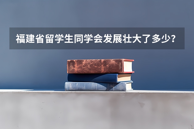 福建省留学生同学会发展壮大了多少？