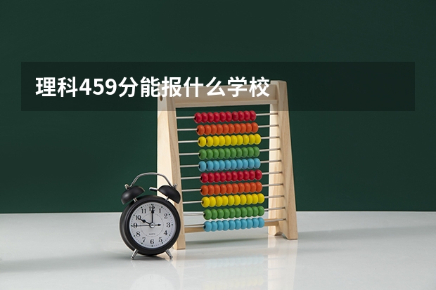 理科459分能报什么学校