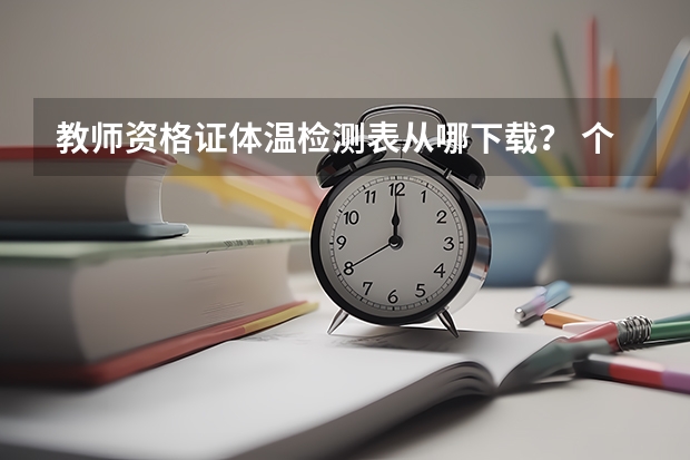 教师资格证体温检测表从哪下载？ 个人健康证明呢？