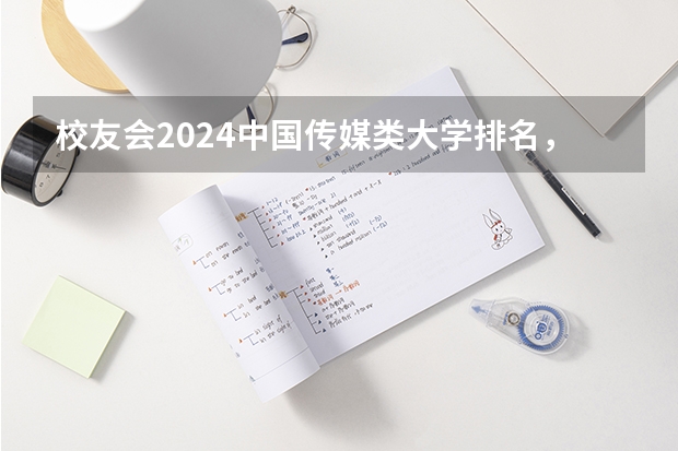 校友会2024中国传媒类大学排名，中国传媒大学、南京传媒学院第一（湖南文科二本大学排名及分数线）