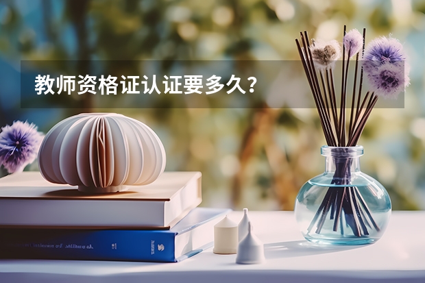 教师资格证认证要多久？