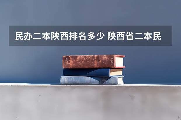 民办二本陕西排名多少 陕西省二本民办学校排名？？