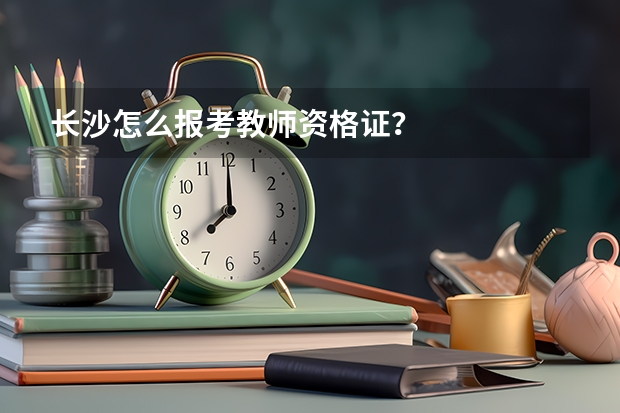 长沙怎么报考教师资格证？