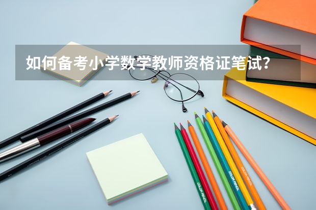 如何备考小学数学教师资格证笔试？