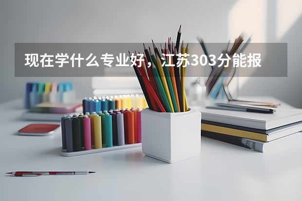 现在学什么专业好，江苏303分能报哪个3本学校？谢谢急用。