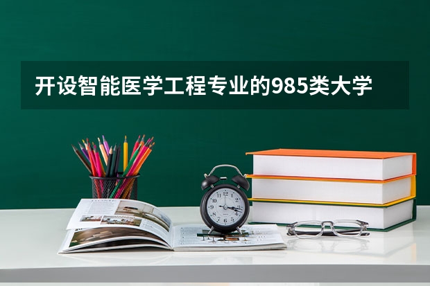 开设智能医学工程专业的985类大学有哪些