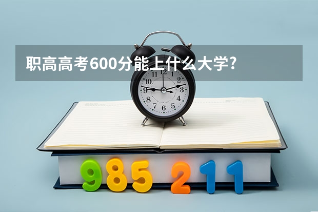 职高高考600分能上什么大学?