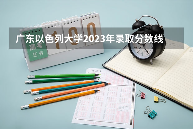 广东以色列大学2023年录取分数线？ 以色列留学奖学金攻略