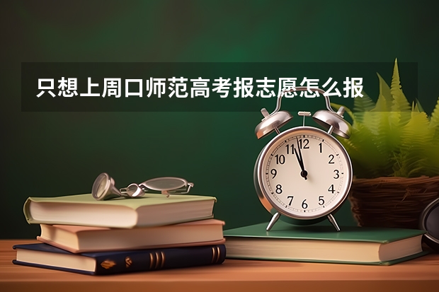 只想上周口师范高考报志愿怎么报