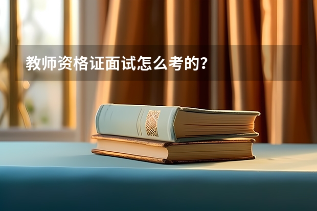 教师资格证面试怎么考的？