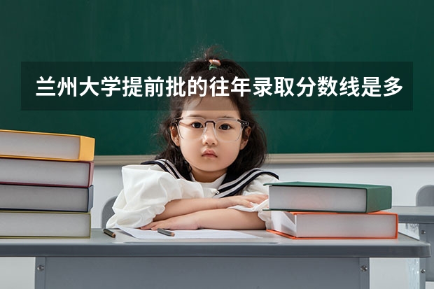 兰州大学提前批的往年录取分数线是多少？ 高考