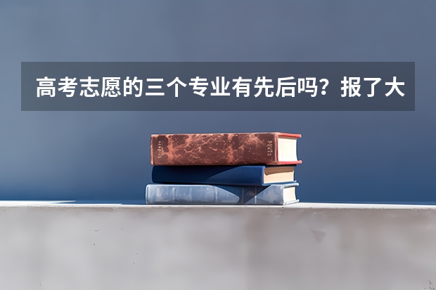 高考志愿的三个专业有先后吗？报了大学后面的那三个专业，学校怎么录取了？