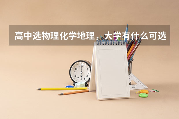 高中选物理化学地理，大学有什么可选的专业？最好举一些例子，可供参