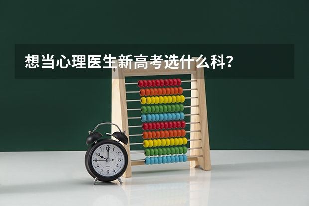 想当心理医生新高考选什么科？